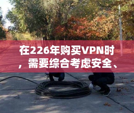 在226年购买VPN时，需要综合考虑安全、价格、兼容性和用户评价等因素。以下是针对不同情况的推荐