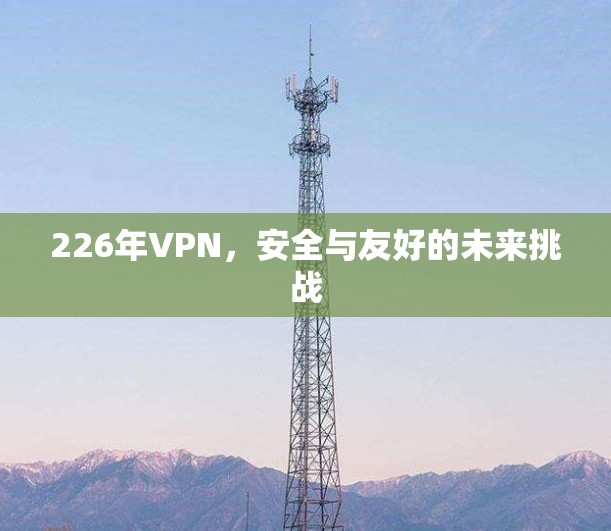 226年VPN，安全与友好的未来挑战