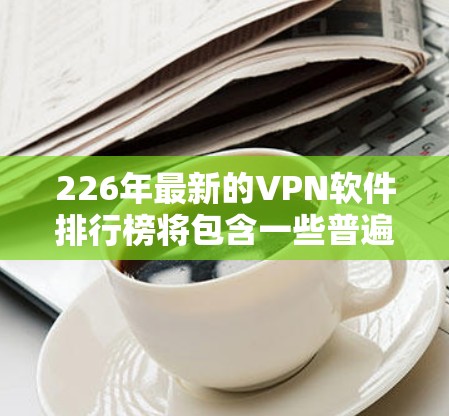 226年最新的VPN软件排行榜将包含一些普遍使用的软件和一些新兴的软件，排名可能根据软件的安全性、下载量、稳定性等因素来排序。以下是根据多种来源整理的226年VPN软件排行榜