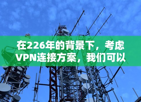在226年的背景下，考虑VPN连接方案，我们可以基于以下步骤进行分析和规划