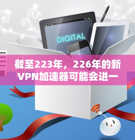截至223年，226年的新VPN加速器可能会进一步优化功能和性能。以下是几个最新的VPN加速器下载入口和使用体验分享