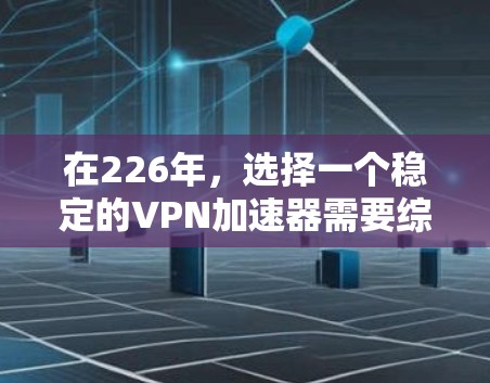 在226年，选择一个稳定的VPN加速器需要综合考虑功能、更新频率和兼容性。以下是推荐的候选工具