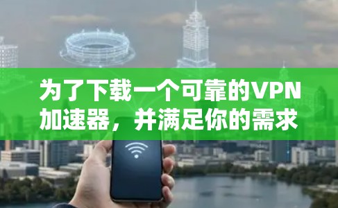 为了下载一个可靠的VPN加速器，并满足你的需求，以下是一步步的建议