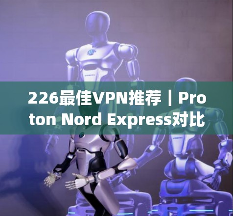 226最佳VPN推荐｜Proton Nord Express对比