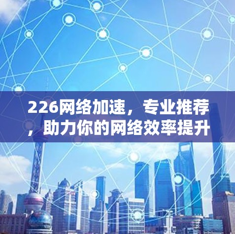 226网络加速，专业推荐，助力你的网络效率提升