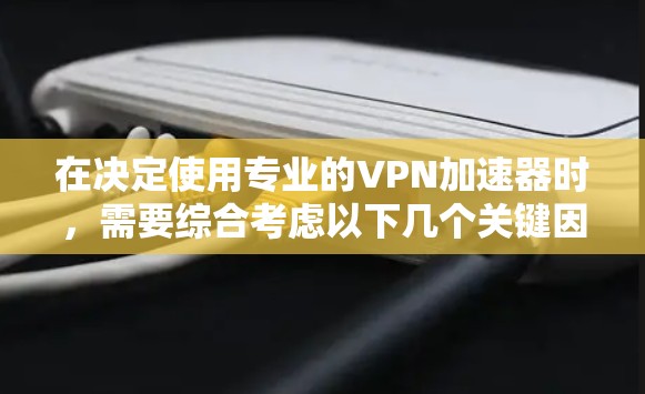 在决定使用专业的VPN加速器时，需要综合考虑以下几个关键因素