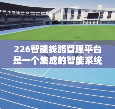 226智能线路管理平台是一个集成的智能系统，旨在提升电力供应的稳定性和可靠性。以下是该平台的主要结构和功能