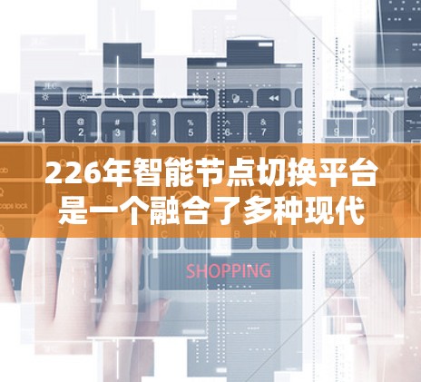 226年智能节点切换平台是一个融合了多种现代技术的智能网络解决方案，旨在为用户提供更智能、更灵活和高效的网络服务。以下是对该平台的详细分析