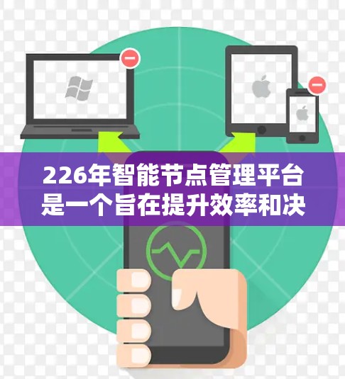 226年智能节点管理平台是一个旨在提升效率和决策能力的智能化工具，其核心目标是通过自动化和智能化管理节点，优化数据处理和资源利用。以下是该平台的主要特点和应用