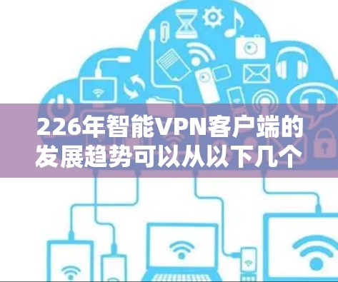 226年智能VPN客户端的发展趋势可以从以下几个方面进行分析
