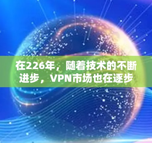 在226年，随着技术的不断进步，VPN市场也在逐步扩展和多样化。以下是226年VPN测评的详细分析，帮助用户更好地选择适合自己的服务