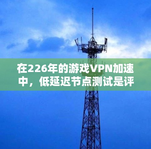 在226年的游戏VPN加速中，低延迟节点测试是评估VPN连接稳定性和延迟性能的重要指标。以下是一些关键点和建议，帮助你优化VPN配置以降低延迟节点测试结果