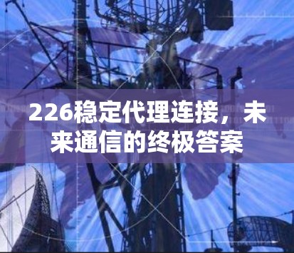 226稳定代理连接，未来通信的终极答案
