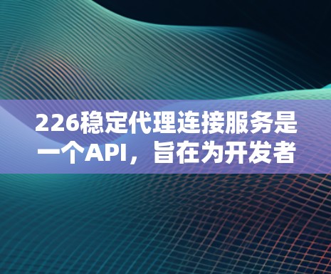 226稳定代理连接服务是一个API，旨在为开发者提供连接到稳定服务器的解决方案。该服务通过API调用允许开发者在Web应用中管理服务器资源，包括监控、升级和自动维护。以下是对该服务的分步解释