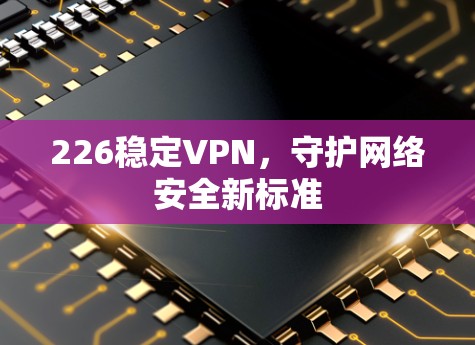 226稳定VPN，守护网络安全新标准