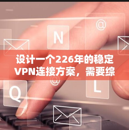 设计一个226年的稳定VPN连接方案，需要综合考虑多个技术领域和未来趋势。以下是一个详细的方案设计，涵盖关键模块和架构