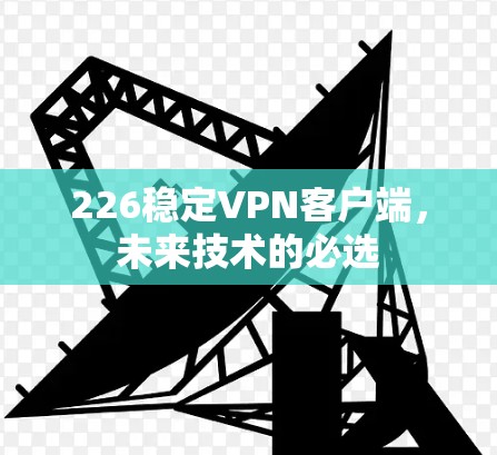226稳定VPN客户端，未来技术的必选