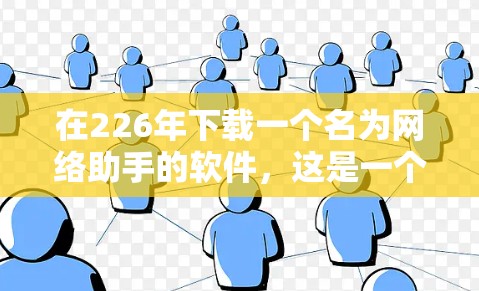 在226年下载一个名为网络助手的软件，这是一个需要全面考虑的因素的决策。以下是一个结构化的总结，帮助您做出明智的选择