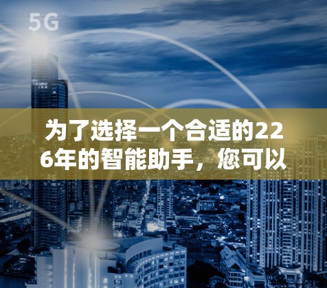 为了选择一个合适的226年的智能助手，您可以按照以下步骤进行
