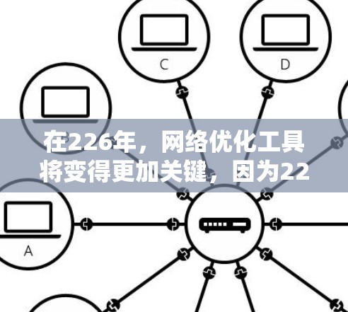 在226年，网络优化工具将变得更加关键，因为226年是一个快速发展的时代，技术进步显著，网络使用量激增，用户和企业面临更多挑战。以下是一些在226年可能被优化的网络工具及其功能