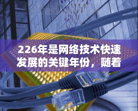 226年是网络技术快速发展的关键年份，随着5G等高通技术的普及和标准的广泛使用，网络连接优化方案的制定和实施变得尤为重要。以下是一些具体的优化方案和建议，帮助您提升网络连接的性能和稳定性