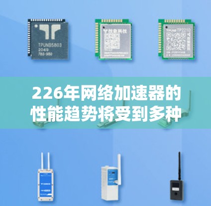 226年网络加速器的性能趋势将受到多种因素的影响，这些因素包括人工智能（AI）技术的进一步发展、硬件升级、技术进步以及市场需求的升级。以下是对这些趋势的分析
