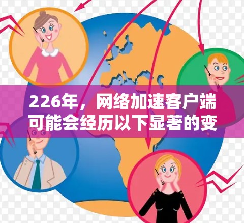 226年，网络加速客户端可能会经历以下显著的变化和趋势，这些变化将显著提升网络加速的效率和用户体验