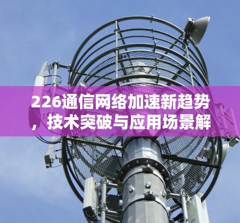 226通信网络加速新趋势，技术突破与应用场景解析