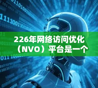 226年网络访问优化（NVO）平台是一个旨在提升用户访问效率和资源利用率的网络管理工具。以下是对226年这一领域的详细分析