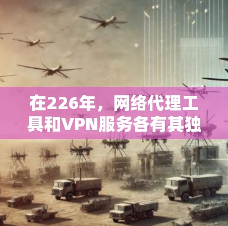 在226年，网络代理工具和VPN服务各有其独特性，以下是它们的区别与比较