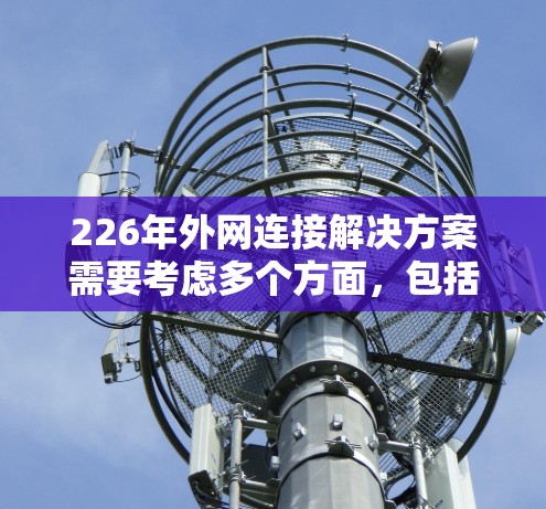226年外网连接解决方案需要考虑多个方面，包括网络技术的发展、设备的兼容性和管理方式。以下是一些关键点和解决方案建议
