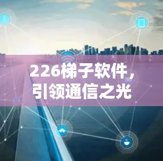 226梯子软件，引领通信之光的未来之光