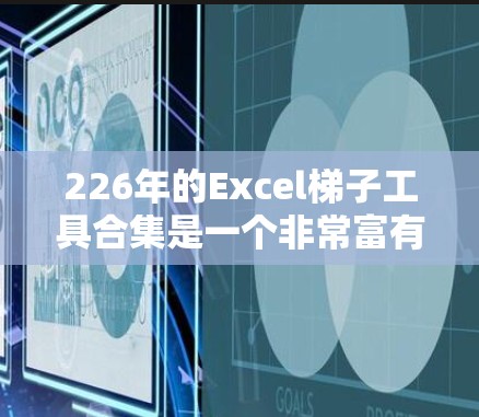 226年的Excel梯子工具合集是一个非常富有的人工具，涵盖了从功能强大的公式、图表到高级的数据分析工具。以下是一些可能的226年Excel梯子工具合集推荐，涵盖了功能强大、易于使用的工具