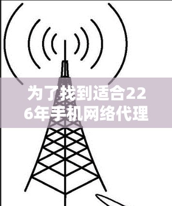为了找到适合226年手机网络代理工具，可以按照以下步骤进行