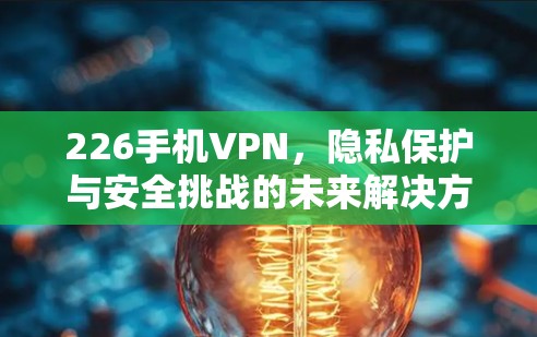 226手机VPN，隐私保护与安全挑战的未来解决方案