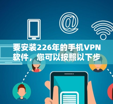 要安装226年的手机VPN软件，您可以按照以下步骤进行