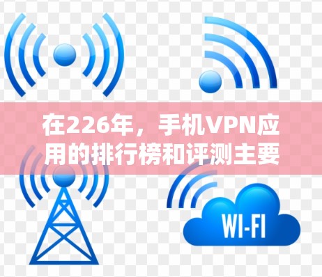 在226年，手机VPN应用的排行榜和评测主要集中在以下几个方面，涵盖了安全性、速度、价格、功能和社交属性等方面。以下是一些备受关注的热门应用及其评测内容