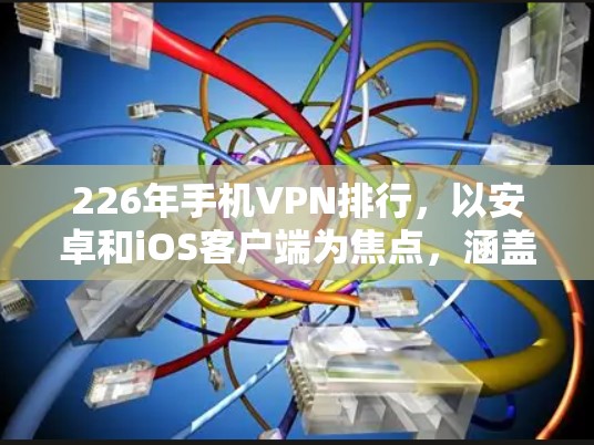 226年手机VPN排行，以安卓和iOS客户端为焦点，涵盖了安全性、用户体验、网络连接、隐私保护等方面。以下是对该领域的综述分析