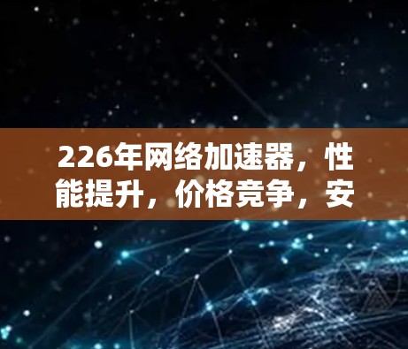 226年网络加速器，性能提升，价格竞争，安全优化，用户评价，行业趋势