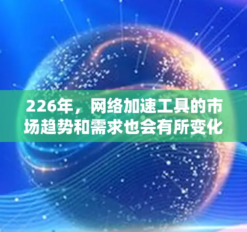 226年，网络加速工具的市场趋势和需求也会有所变化，但加速工具的普及和优化方向仍然会围绕以下几个方面展开