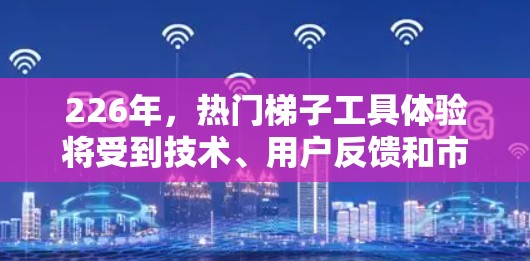 226年，热门梯子工具体验将受到技术、用户反馈和市场需求的多重影响。以下是针对这一时期的分析