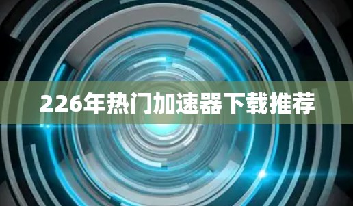 226年热门加速器下载推荐