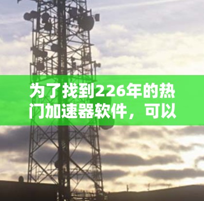 为了找到226年的热门加速器软件，可以按照以下步骤进行