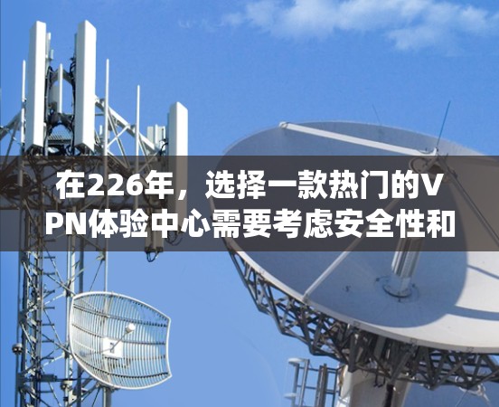 在226年，选择一款热门的VPN体验中心需要考虑安全性和隐私保护。以下是一些建议，帮助你选择一款可靠且适合你的 VPN 系统