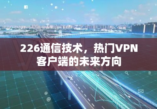 226通信技术，热门VPN客户端的未来方向