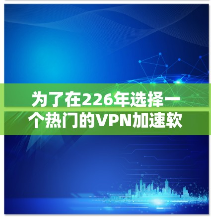 为了在226年选择一个热门的VPN加速软件，以下是一个综合考虑的步骤和推荐
