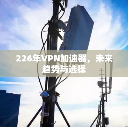 226年VPN加速器，未来趋势与选择