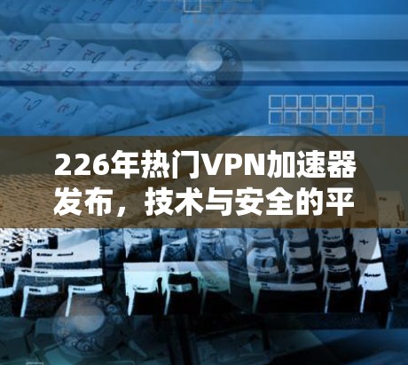 226年热门VPN加速器发布，技术与安全的平衡