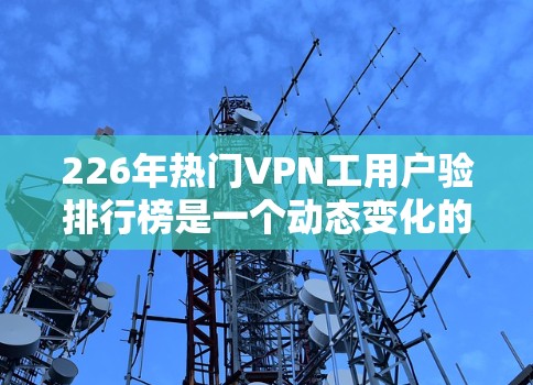 226年热门VPN工用户验排行榜是一个动态变化的领域，通常会根据用户反馈、行业报告以及技术发展来调整。以下是一个基于最新的数据和评价的排名，供参考