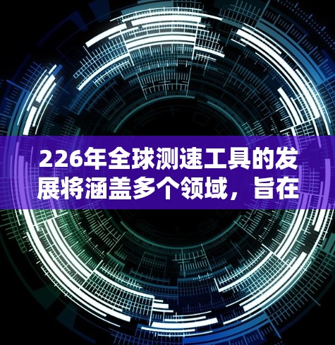 226年全球测速工具的发展将涵盖多个领域，旨在提升网络性能评估和优化水平。以下是226年测速工具的几种可能形式